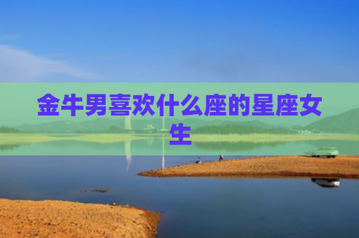 金牛男喜欢什么座的星座女生