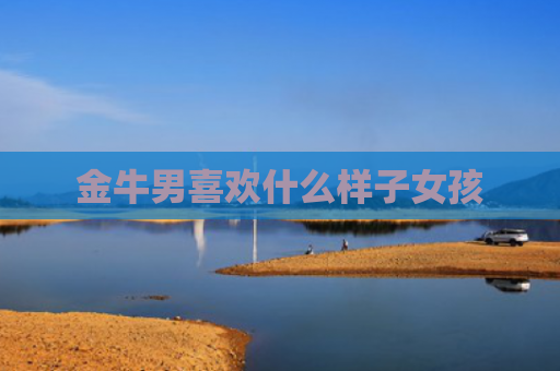 金牛男喜欢什么样子女孩