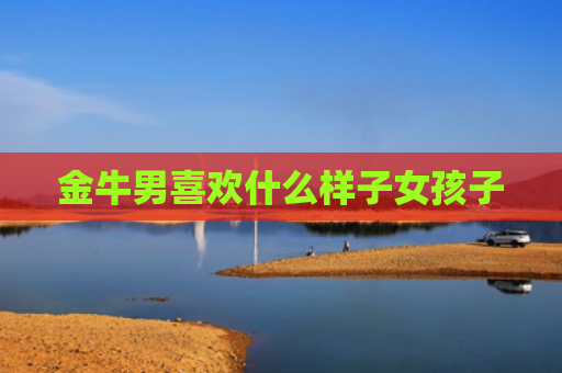 金牛男喜欢什么样子女孩子