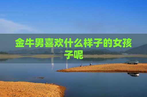 金牛男喜欢什么样子的女孩子呢