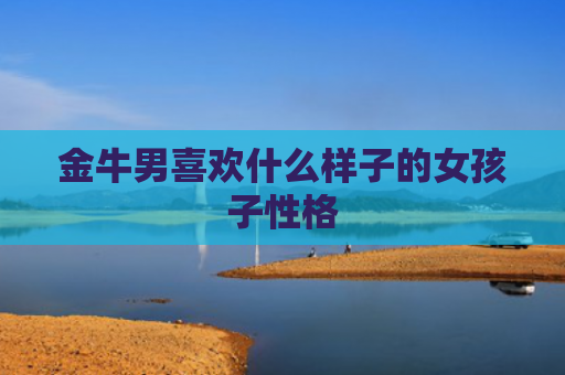 金牛男喜欢什么样子的女孩子性格