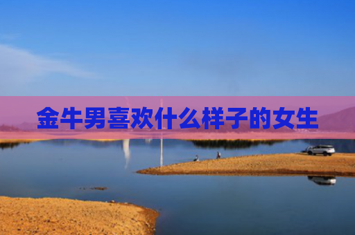 金牛男喜欢什么样子的女生