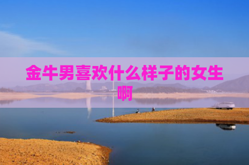 金牛男喜欢什么样子的女生啊
