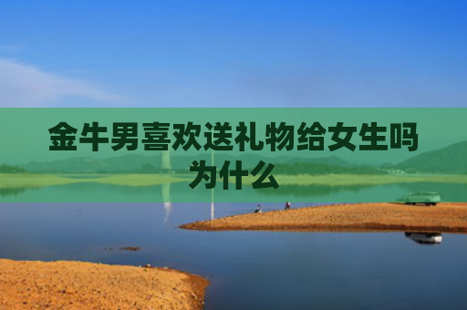 金牛男喜欢送礼物给女生吗为什么