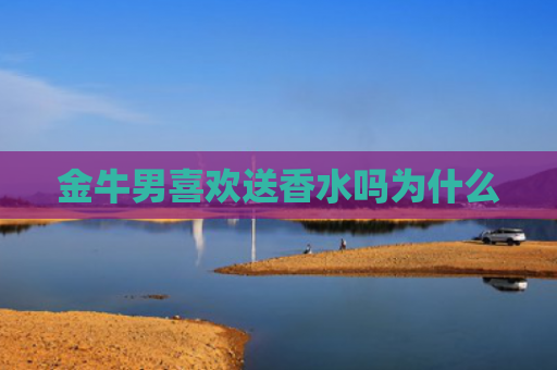 金牛男喜欢送香水吗为什么