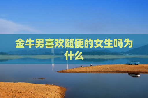 金牛男喜欢随便的女生吗为什么
