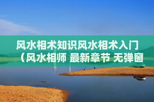 风水相术知识风水相术入门（风水相师 最新章节 无弹窗）