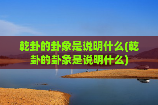 乾卦的卦象是说明什么(乾卦的卦象是说明什么) 乾卦的卦象是说明什么(乾卦的卦象是说明什么)