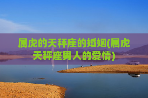 属虎的天秤座的婚姻(属虎天秤座男人的爱情) 属虎的天秤座的婚姻(属虎天秤座男人的爱情)