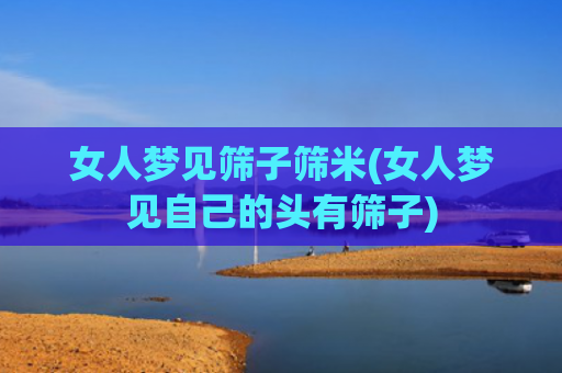 女人梦见筛子筛米(女人梦见自己的头有筛子)