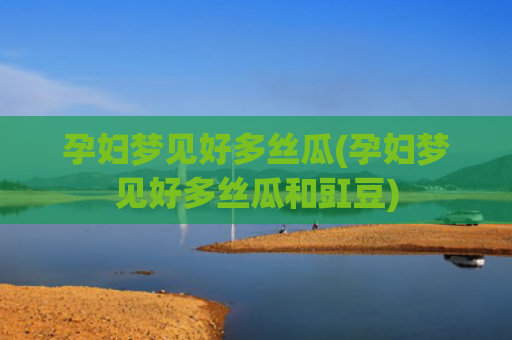孕妇梦见好多丝瓜(孕妇梦见好多丝瓜和豇豆)