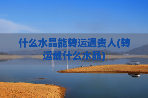 什么水晶能转运遇贵人(转运戴什么水晶)