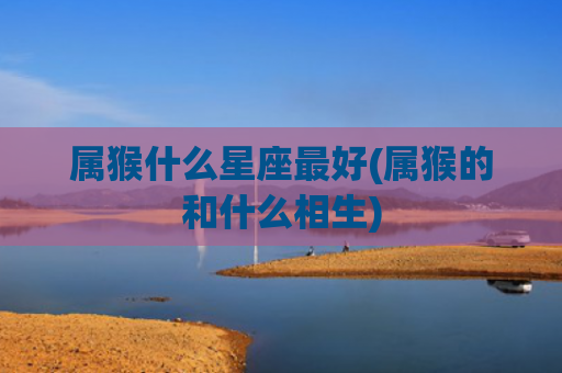 属猴什么星座最好(属猴的和什么相生)