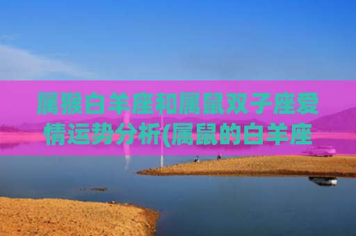属猴白羊座和属鼠双子座爱情运势分析(属鼠的白羊座的命好吗)