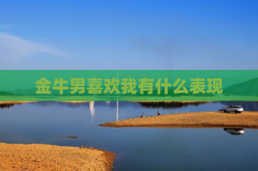 金牛男喜欢我有什么表现