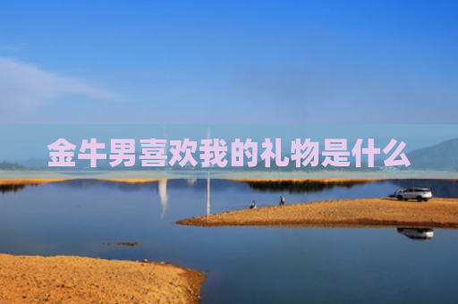 金牛男喜欢我的礼物是什么
