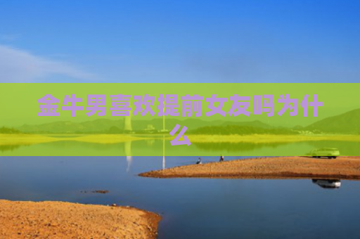 金牛男喜欢提前女友吗为什么