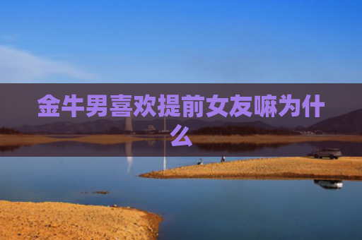 金牛男喜欢提前女友嘛为什么