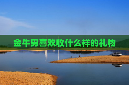 金牛男喜欢收什么样的礼物