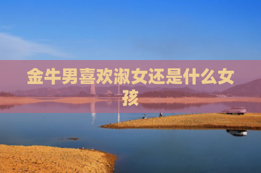 金牛男喜欢淑女还是什么女孩