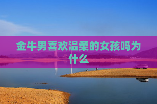 金牛男喜欢温柔的女孩吗为什么