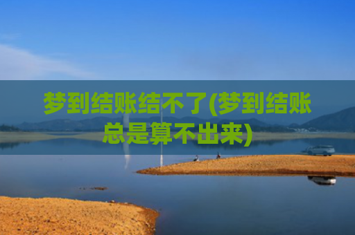 梦到结账结不了(梦到结账总是算不出来)