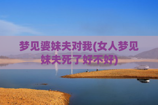梦见婆妹夫对我(女人梦见妹夫死了好不好)