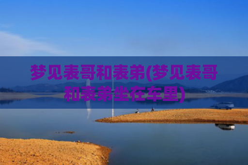 梦见表哥和表弟(梦见表哥和表弟坐在车里) 梦见表哥和表弟(梦见表哥和表弟坐在车里)