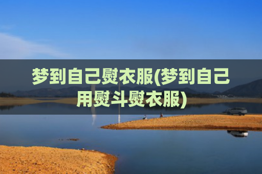 梦到自己熨衣服(梦到自己用熨斗熨衣服)