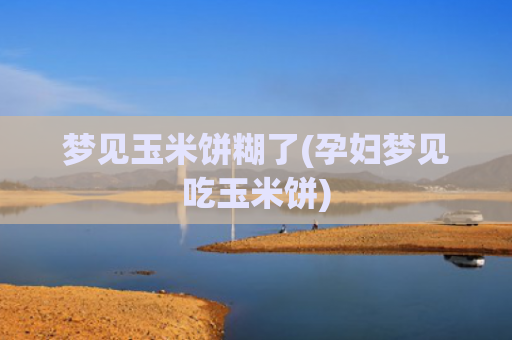 梦见玉米饼糊了(孕妇梦见吃玉米饼) 梦见玉米饼糊了(孕妇梦见吃玉米饼)