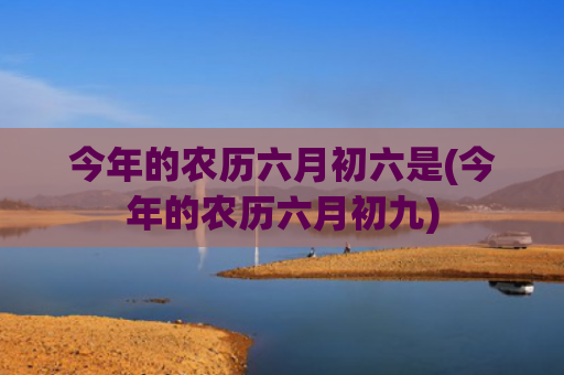今年的农历六月初六是(今年的农历六月初九) 今年的农历六月初六是(今年的农历六月初九)