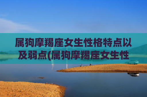 属狗摩羯座女生性格特点以及弱点(属狗摩羯座女生性格特点) 属狗摩羯座女生性格特点以及弱点(属狗摩羯座女生性格特点)
