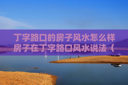丁字路口的房子风水怎么样房子在丁字路口风水说法（丁字路口住房风水）
