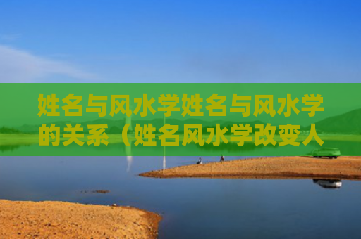 姓名与风水学姓名与风水学的关系（姓名风水学改变人生运气）