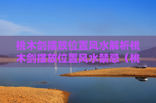 桃木剑摆放位置风水解析桃木剑摆放位置风水禁忌（桃木剑摆放的位置）