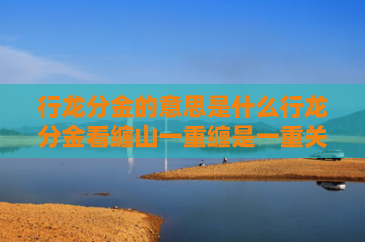 行龙分金的意思是什么行龙分金看缠山一重缠是一重关（行龙入首）