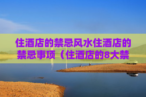 住酒店的禁忌风水住酒店的禁忌事项（住酒店的8大禁忌风水）