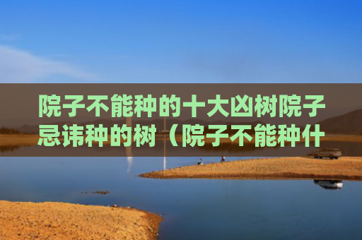 院子不能种的十大凶树院子忌讳种的树（院子不能种什么树风水好）