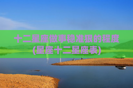 十二星座做事稳准狠的程度(星座十二星座表) 十二星座做事稳准狠的程度(星座十二星座表)