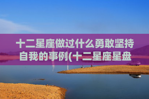 十二星座做过什么勇敢坚持自我的事例(十二星座星盘) 十二星座做过什么勇敢坚持自我的事例(十二星座星盘)