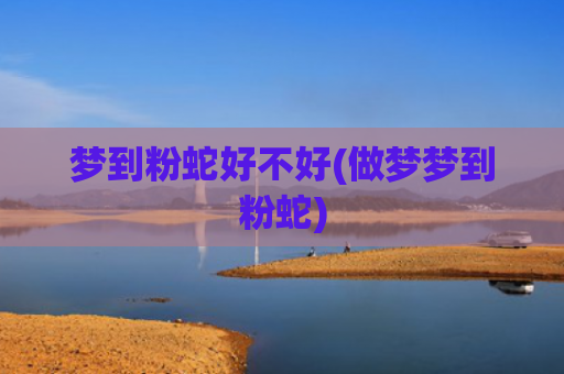 梦到粉蛇好不好(做梦梦到粉蛇)