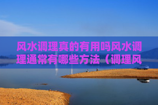 风水调理真的有用吗风水调理通常有哪些方法（调理风水的好处）