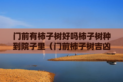 门前有柿子树好吗柿子树种到院子里（门前柿子树吉凶）