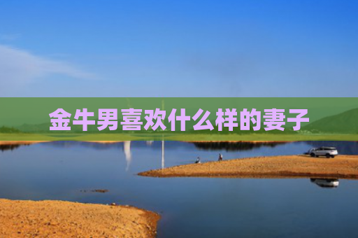 金牛男喜欢什么样的妻子