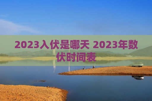 2023入伏是哪天 2023年数伏时间表