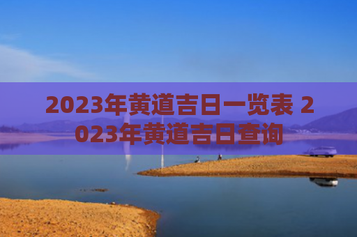 2023年黄道吉日一览表 2023年黄道吉日查询
