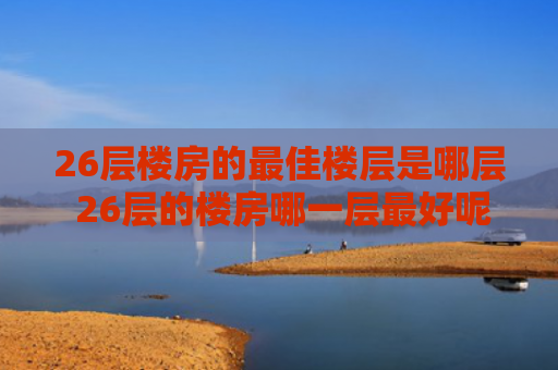 26层楼房的最佳楼层是哪层 26层的楼房哪一层最好呢