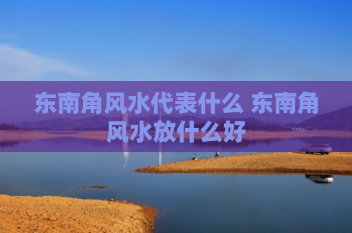 东南角风水代表什么 东南角风水放什么好