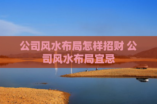 公司风水布局怎样招财 公司风水布局宜忌