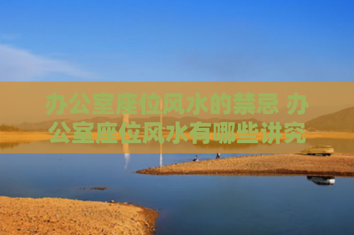 办公室座位风水的禁忌 办公室座位风水有哪些讲究